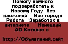 Помогу немного подзаработать к Новому Году, без вложений. - Все города Работа » Заработок в интернете   . Ненецкий АО,Коткино с.